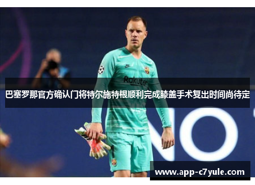 巴塞罗那官方确认门将特尔施特根顺利完成膝盖手术复出时间尚待定
