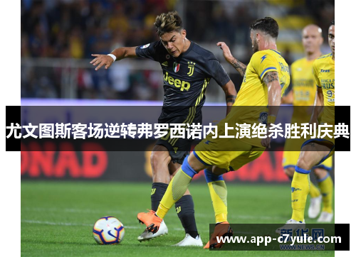 尤文图斯客场逆转弗罗西诺内上演绝杀胜利庆典