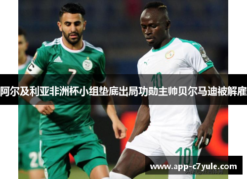 阿尔及利亚非洲杯小组垫底出局功勋主帅贝尔马迪被解雇