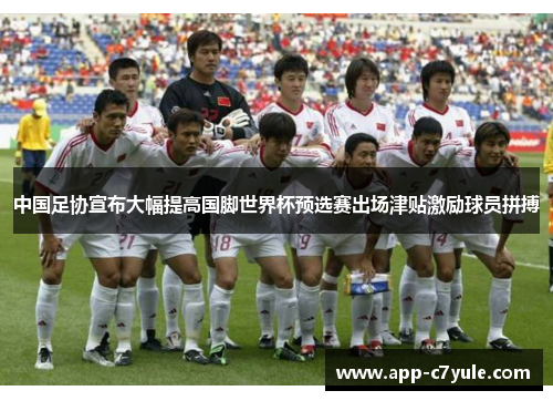中国足协宣布大幅提高国脚世界杯预选赛出场津贴激励球员拼搏