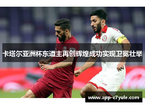 卡塔尔亚洲杯东道主再创辉煌成功实现卫冕壮举