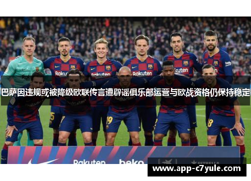 巴萨因违规或被降级欧联传言遭辟谣俱乐部运营与欧战资格仍保持稳定