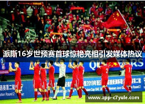 派斯16岁世预赛首球惊艳亮相引发媒体热议