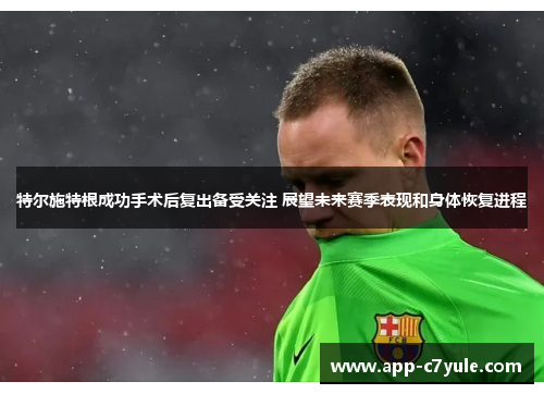 特尔施特根成功手术后复出备受关注 展望未来赛季表现和身体恢复进程