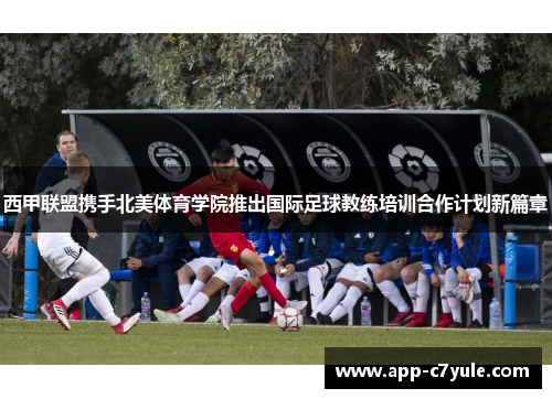西甲联盟携手北美体育学院推出国际足球教练培训合作计划新篇章