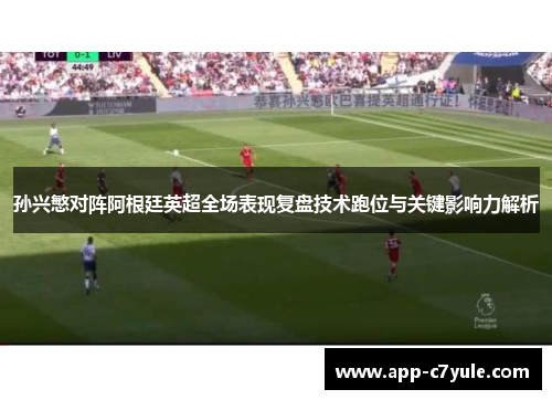 孙兴慜对阵阿根廷英超全场表现复盘技术跑位与关键影响力解析